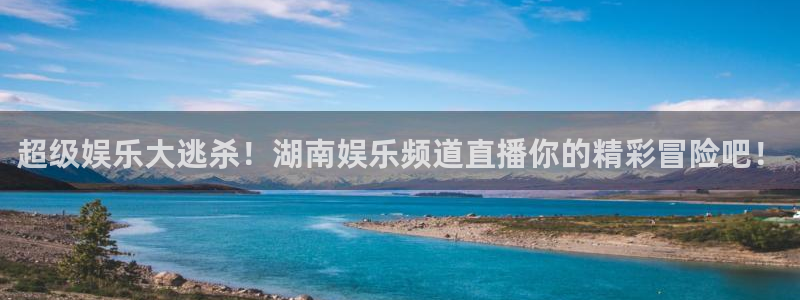 安信12登陆：超级娱乐大逃杀！湖南娱乐频道直播你的精彩冒险吧！