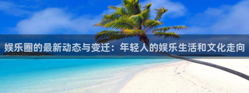 安信12注册：娱乐圈的最新动态与变迁：年轻人的娱乐生活和文化走向