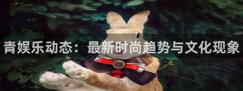 安信12登录地址：青娱乐动态：最新时尚趋势与文化现象