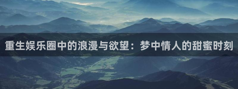 安信12注册登录：重生娱乐圈中的浪漫与欲望：梦中情人的甜蜜时刻