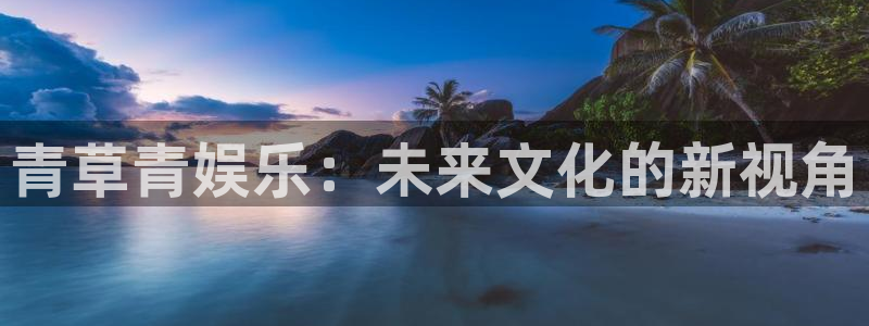 安信12登录入口最新版本更新内容：青草青娱乐：未来文化的新视角