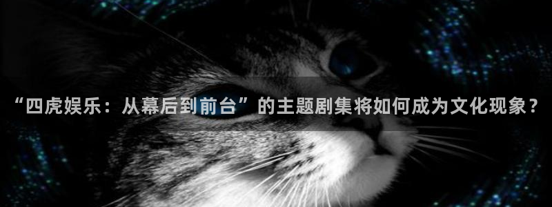 安信12登录入口最新版本更新内容：“四虎娱乐：从幕后到前台”的主题剧集将如何成为文化现象？