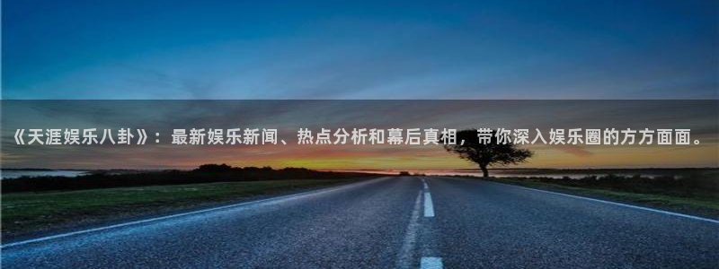 安信12平台登录注册：《天涯娱乐八卦》：最新娱乐新闻、热点分析和幕后真相，带你深入娱乐圈的方方面面。