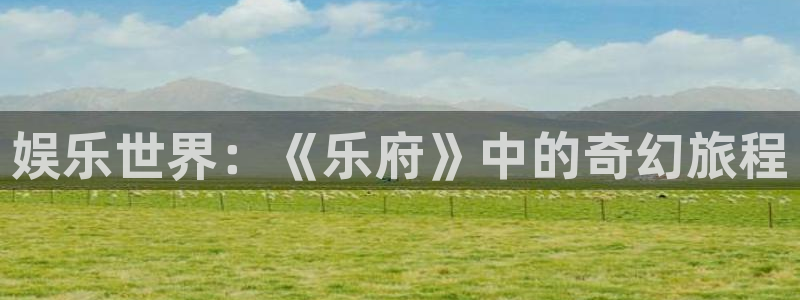 安信12注册登录：娱乐世界：《乐府》中的奇幻旅程